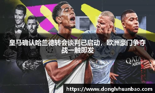 皇马确认哈兰德转会谈判已启动，欧洲豪门争夺战一触即发