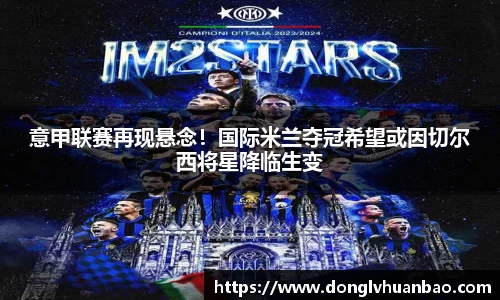 意甲联赛再现悬念！国际米兰夺冠希望或因切尔西将星降临生变