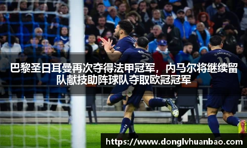 巴黎圣日耳曼再次夺得法甲冠军，内马尔将继续留队献技助阵球队夺取欧冠冠军
