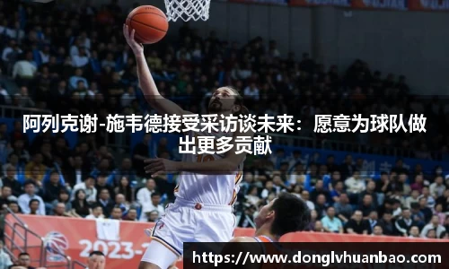阿列克谢-施韦德接受采访谈未来：愿意为球队做出更多贡献