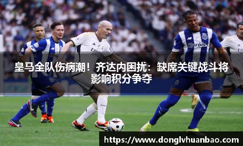 皇马全队伤病潮！齐达内困扰：缺席关键战斗将影响积分争夺