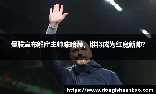 曼联宣布解雇主帅滕哈赫，谁将成为红魔新帅？