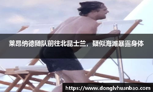 莱昂纳德随队前往北昆士兰，疑似海滩暴露身体