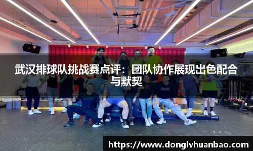 武汉排球队挑战赛点评：团队协作展现出色配合与默契
