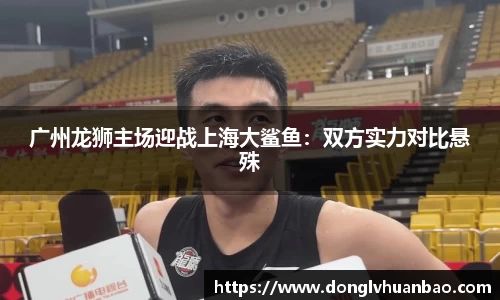 广州龙狮主场迎战上海大鲨鱼：双方实力对比悬殊