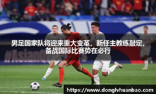 男足国家队将迎来重大变革，新任主教练敲定，备战国际比赛势在必行