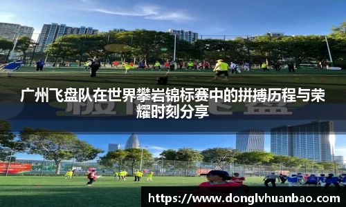 广州飞盘队在世界攀岩锦标赛中的拼搏历程与荣耀时刻分享