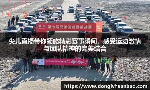 尖儿直播带你领略精彩赛事瞬间，感受运动激情与团队精神的完美结合