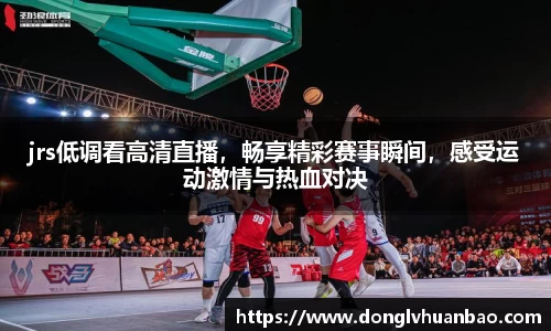 jrs低调看高清直播，畅享精彩赛事瞬间，感受运动激情与热血对决
