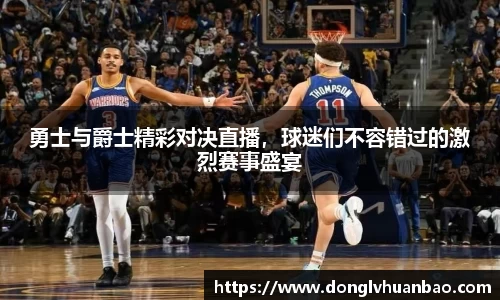 勇士与爵士精彩对决直播，球迷们不容错过的激烈赛事盛宴