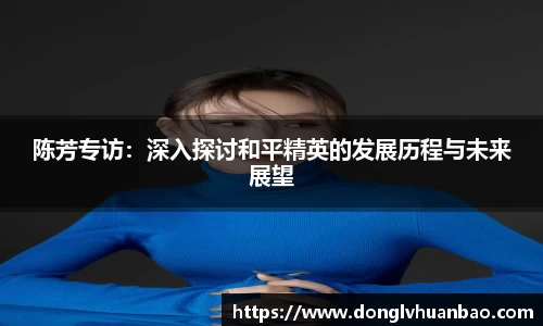 陈芳专访：深入探讨和平精英的发展历程与未来展望