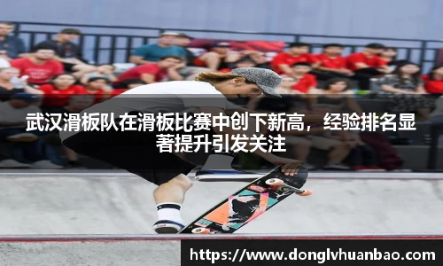 武汉滑板队在滑板比赛中创下新高，经验排名显著提升引发关注