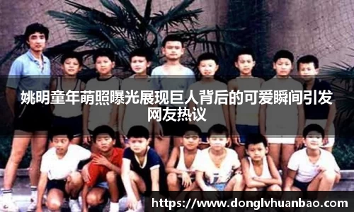 姚明童年萌照曝光展现巨人背后的可爱瞬间引发网友热议