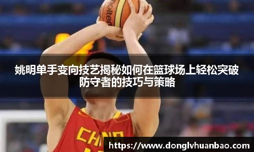 姚明单手变向技艺揭秘如何在篮球场上轻松突破防守者的技巧与策略