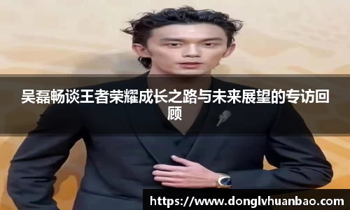 吴磊畅谈王者荣耀成长之路与未来展望的专访回顾