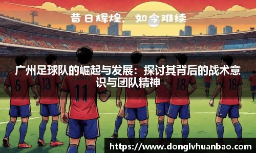 广州足球队的崛起与发展：探讨其背后的战术意识与团队精神