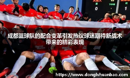 成都篮球队的配合变革引发热议球迷期待新战术带来的精彩表现