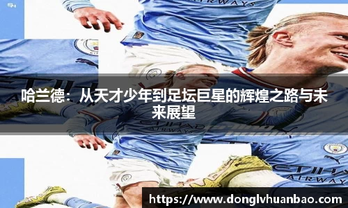 哈兰德：从天才少年到足坛巨星的辉煌之路与未来展望