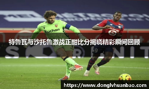 特鲁瓦与沙托鲁激战正酣比分揭晓精彩瞬间回顾