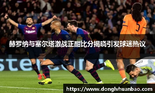 赫罗纳与塞尔塔激战正酣比分揭晓引发球迷热议