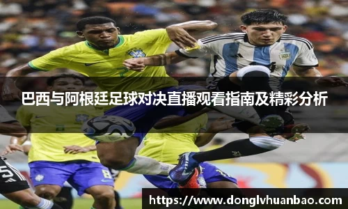 巴西与阿根廷足球对决直播观看指南及精彩分析
