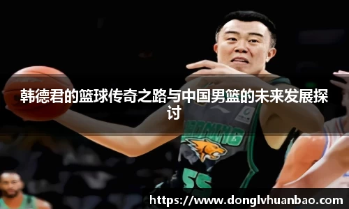 韩德君的篮球传奇之路与中国男篮的未来发展探讨