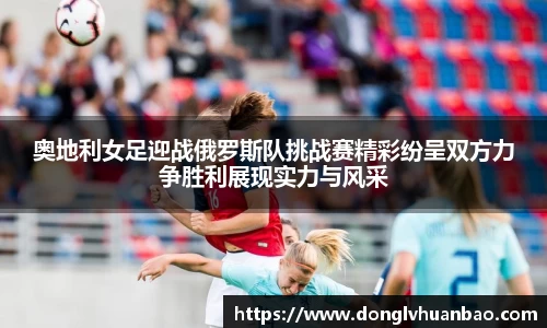 奥地利女足迎战俄罗斯队挑战赛精彩纷呈双方力争胜利展现实力与风采