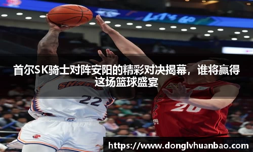 首尔SK骑士对阵安阳的精彩对决揭幕，谁将赢得这场篮球盛宴