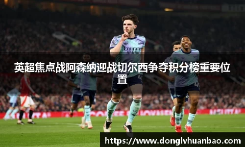 英超焦点战阿森纳迎战切尔西争夺积分榜重要位置