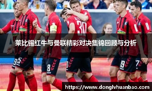 莱比锡红牛与曼联精彩对决集锦回顾与分析