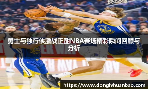 勇士与独行侠激战正酣NBA赛场精彩瞬间回顾与分析