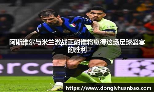 阿斯维尔与米兰激战正酣谁将赢得这场足球盛宴的胜利