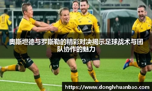 奥斯坦德与罗斯勒的精彩对决揭示足球战术与团队协作的魅力