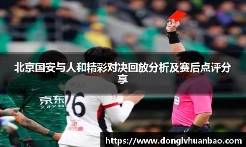 北京国安与人和精彩对决回放分析及赛后点评分享