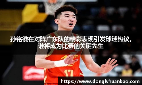 孙铭徽在对阵广东队的精彩表现引发球迷热议，谁将成为比赛的关键先生