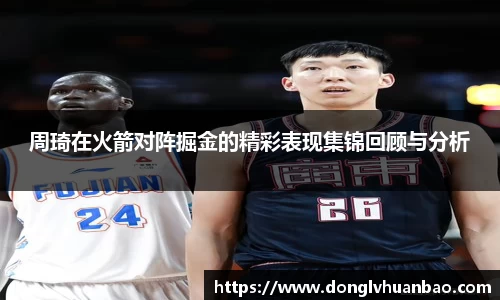 周琦在火箭对阵掘金的精彩表现集锦回顾与分析