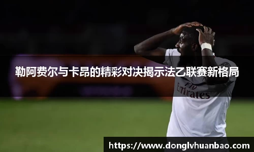 勒阿费尔与卡昂的精彩对决揭示法乙联赛新格局