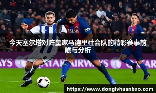 今天塞尔塔对阵皇家马德里社会队的精彩赛事前瞻与分析