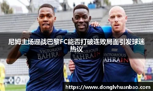 尼姆主场迎战巴黎FC能否打破连败局面引发球迷热议