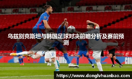 乌兹别克斯坦与韩国足球对决前瞻分析及赛前预测