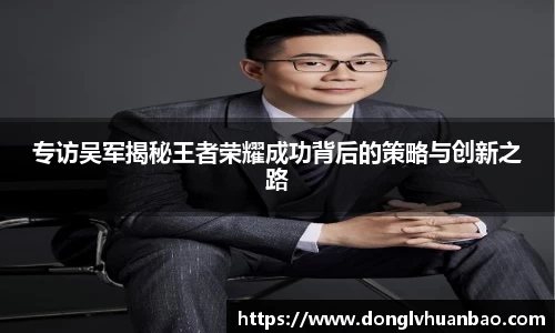 专访吴军揭秘王者荣耀成功背后的策略与创新之路
