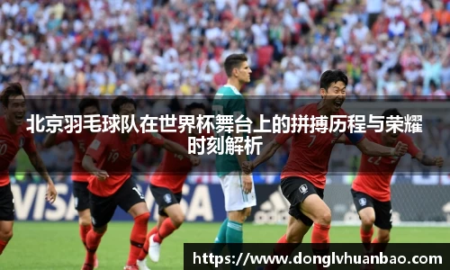 北京羽毛球队在世界杯舞台上的拼搏历程与荣耀时刻解析