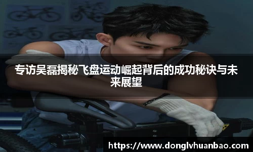 专访吴磊揭秘飞盘运动崛起背后的成功秘诀与未来展望